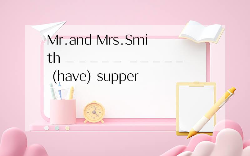 Mr.and Mrs.Smith _____ _____ (have) supper