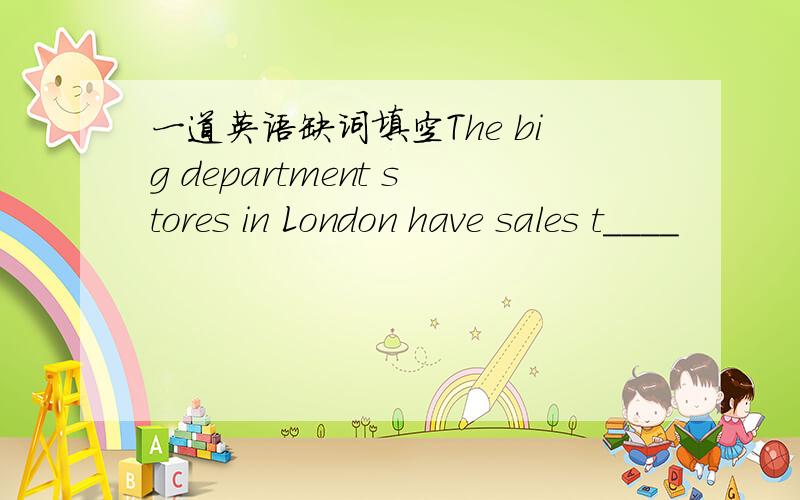 一道英语缺词填空The big department stores in London have sales t____