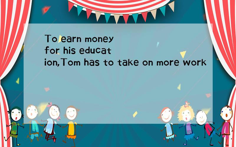 To earn money for his education,Tom has to take on more work