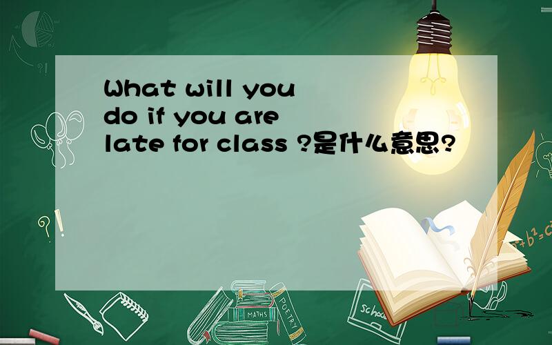 What will you do if you are late for class ?是什么意思?