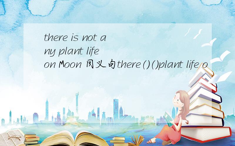there is not any plant life on Moon 同义句there（）（）plant life o