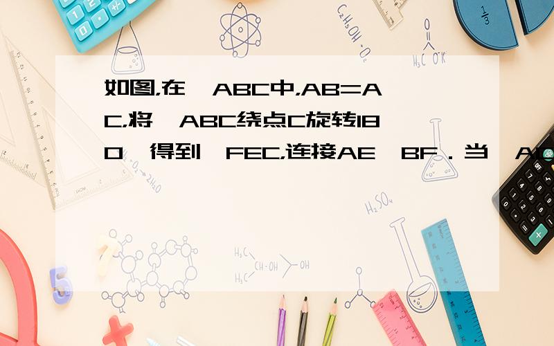 如图，在△ABC中，AB=AC，将△ABC绕点C旋转180°得到△FEC，连接AE、BF．当∠ACB为______度时，