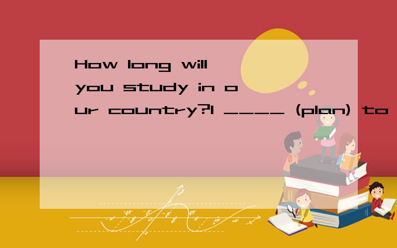 How long will you study in our country?I ____ (plan) to be h