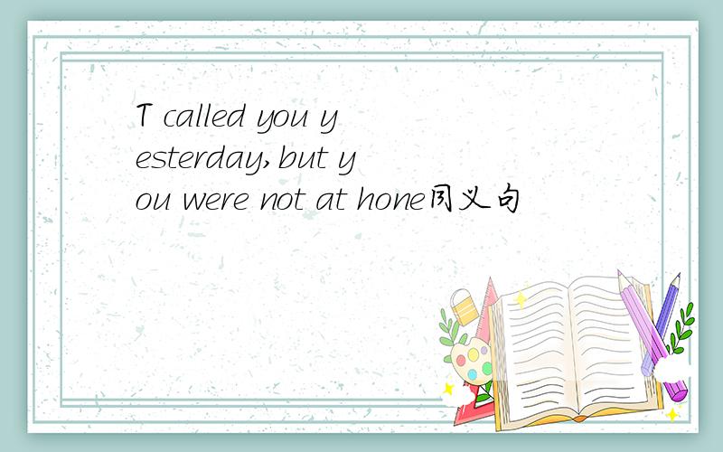T called you yesterday,but you were not at hone同义句