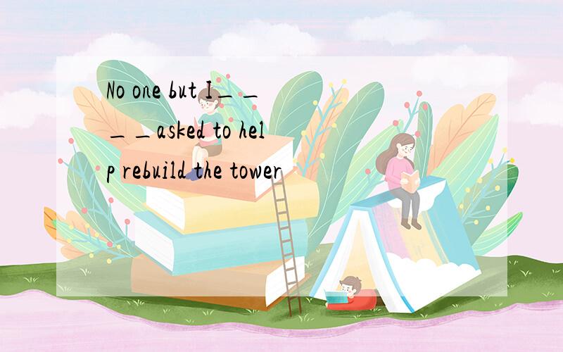 No one but I____asked to help rebuild the tower
