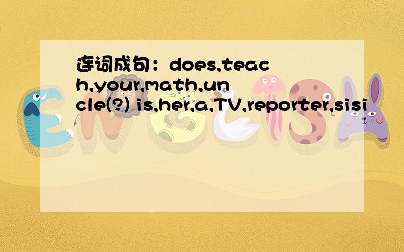 连词成句：does,teach,your,math,uncle(?) is,her,a,TV,reporter,sisi