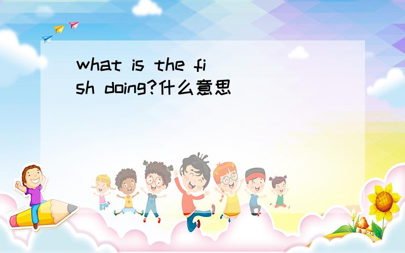 what is the fish doing?什么意思