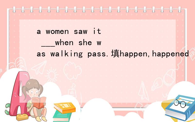 a women saw it ___when she was walking pass.填happen,happened