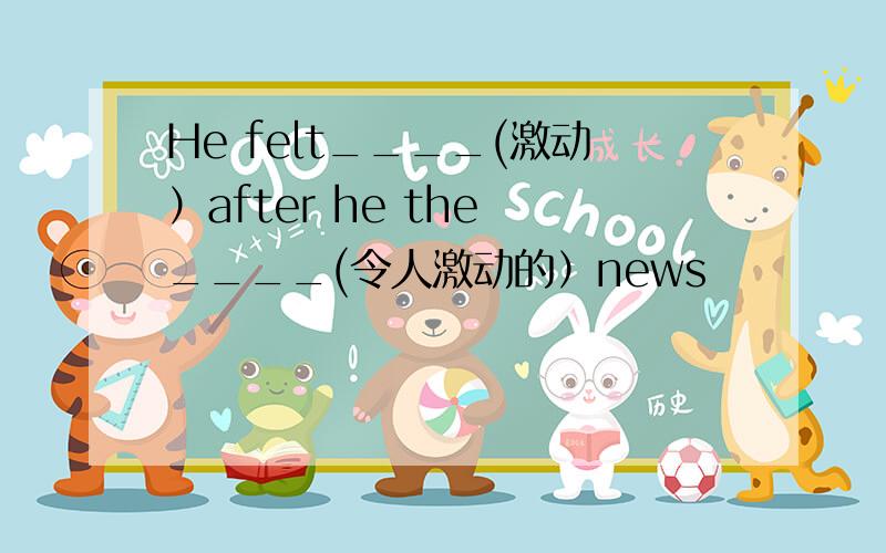 He felt____(激动）after he the ____(令人激动的）news