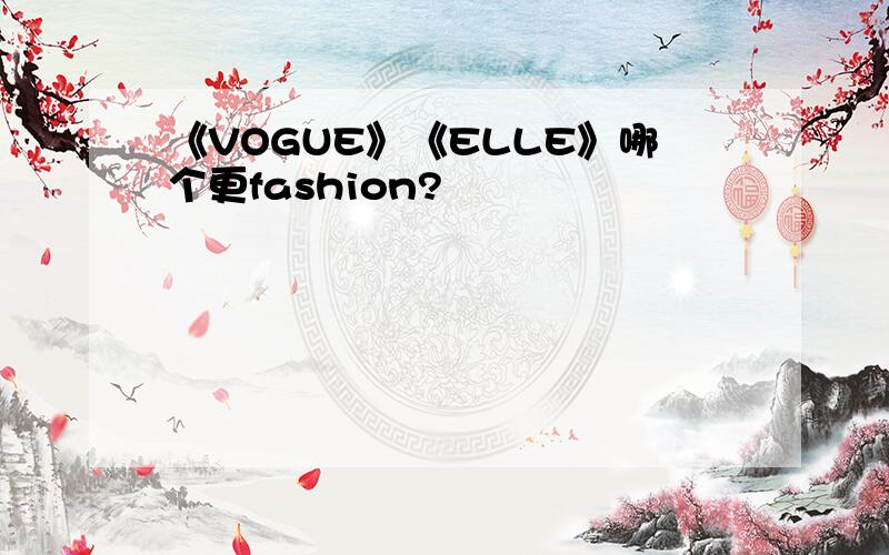 《VOGUE》《ELLE》哪个更fashion?