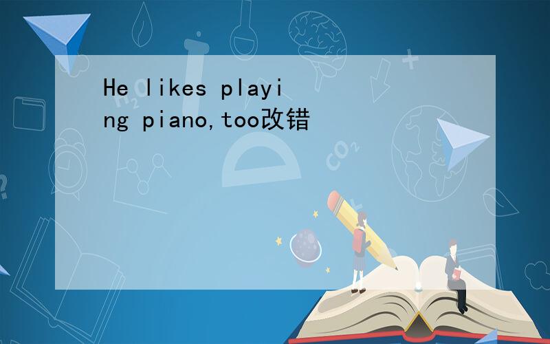 He likes playing piano,too改错