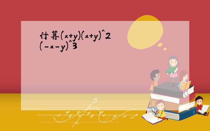 计算(x+y)(x+y)^2(-x-y)^3