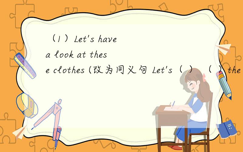 （1）Let's have a look at these clothes (改为同义句 Let's（ ） （ ）the