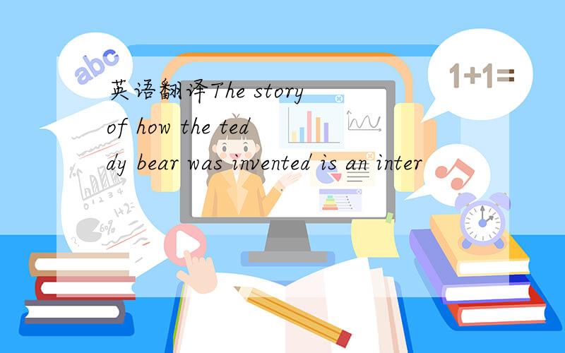 英语翻译The story of how the teddy bear was invented is an inter