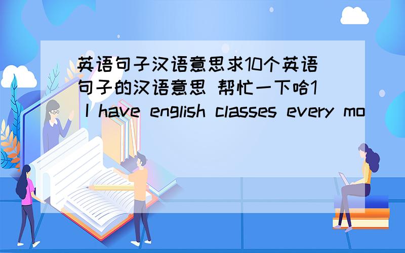 英语句子汉语意思求10个英语句子的汉语意思 帮忙一下哈1 I have english classes every mo