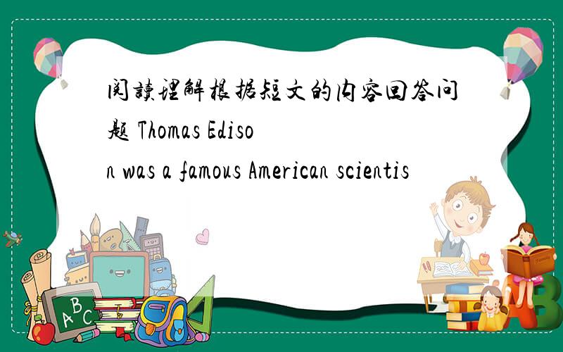 阅读理解根据短文的内容回答问题 Thomas Edison was a famous American scientis