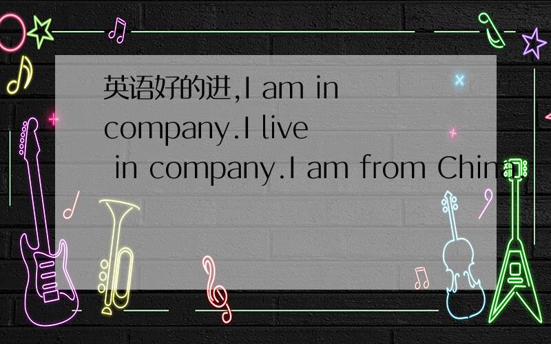 英语好的进,I am in company.I live in company.I am from China.