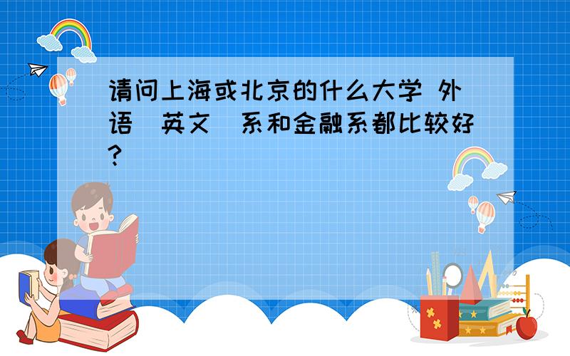 请问上海或北京的什么大学 外语（英文）系和金融系都比较好?