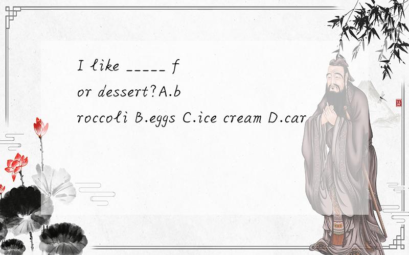 I like _____ for dessert?A.broccoli B.eggs C.ice cream D.car
