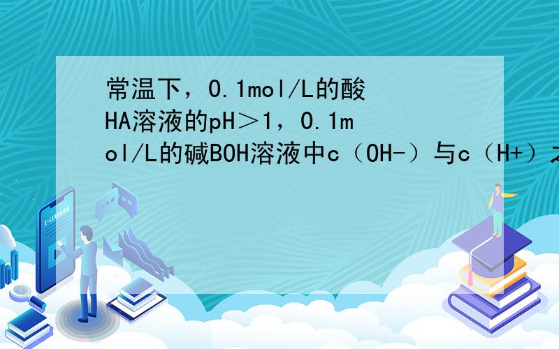 常温下，0.1mol/L的酸HA溶液的pH＞1，0.1mol/L的碱BOH溶液中c（OH-）与c（H+）之比为1012，