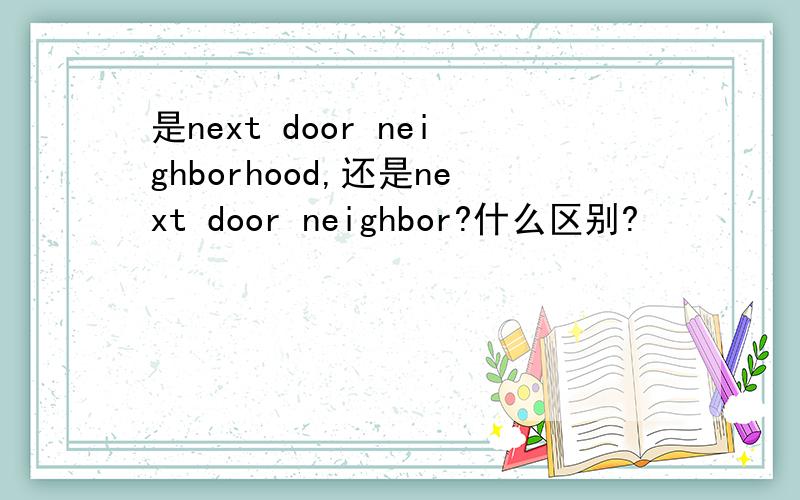 是next door neighborhood,还是next door neighbor?什么区别?