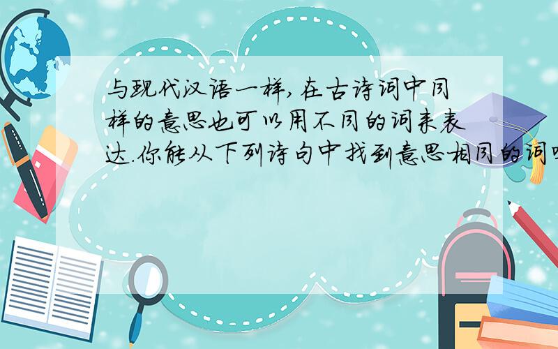 与现代汉语一样,在古诗词中同样的意思也可以用不同的词来表达.你能从下列诗句中找到意思相同的词吗?