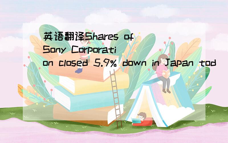 英语翻译Shares of Sony Corporation closed 5.9% down in Japan tod