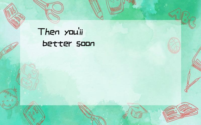 Then you'ii( ) better soon