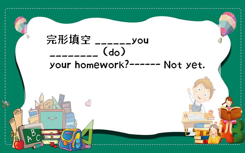 完形填空 ______you ________ (do) your homework?------ Not yet.