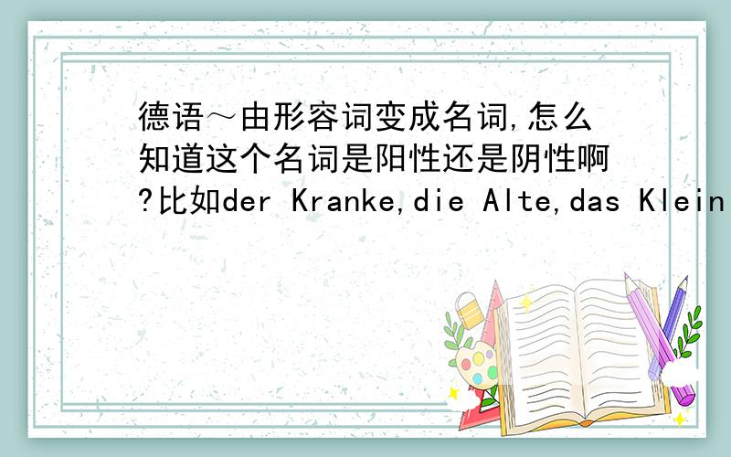 德语～由形容词变成名词,怎么知道这个名词是阳性还是阴性啊?比如der Kranke,die Alte,das Klein
