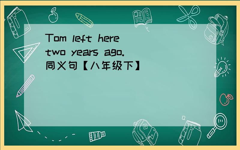 Tom left here two years ago.同义句【八年级下】