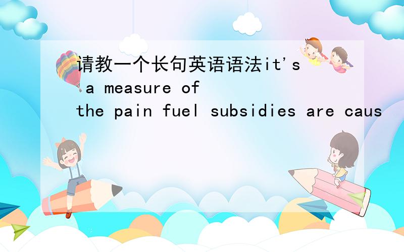 请教一个长句英语语法it's a measure of the pain fuel subsidies are caus