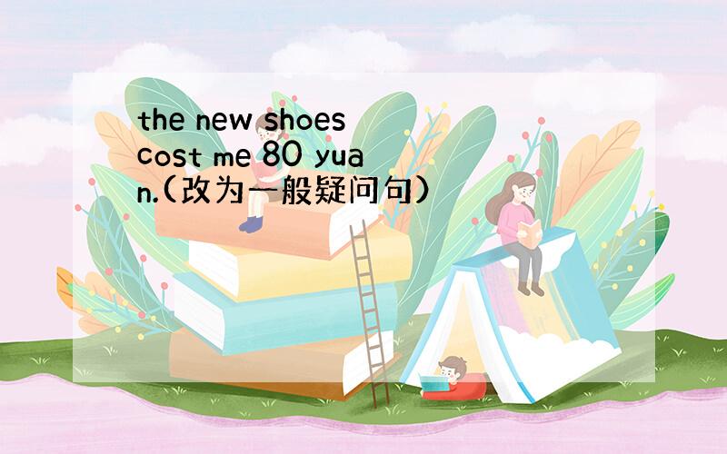 the new shoes cost me 80 yuan.(改为一般疑问句）