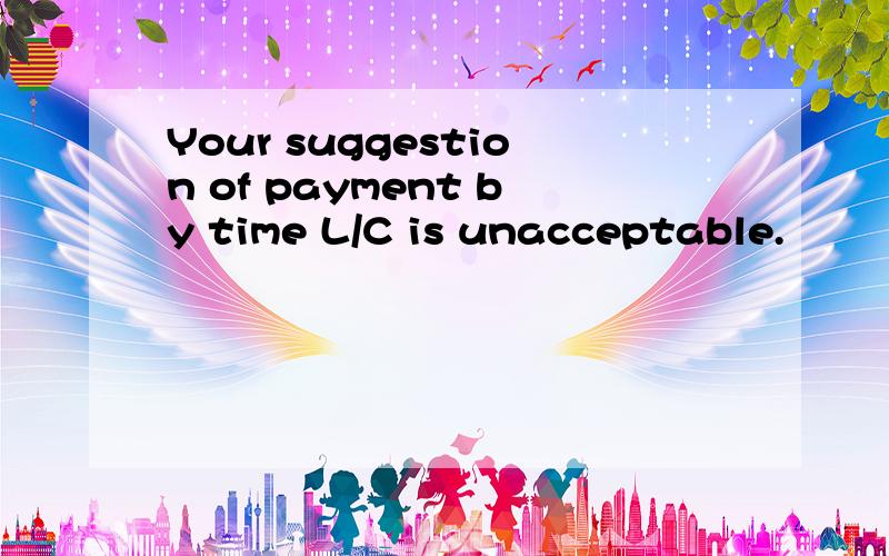 Your suggestion of payment by time L/C is unacceptable.