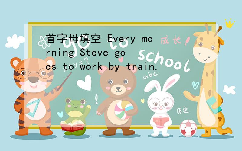首字母填空 Every morning Steve goes to work by train.