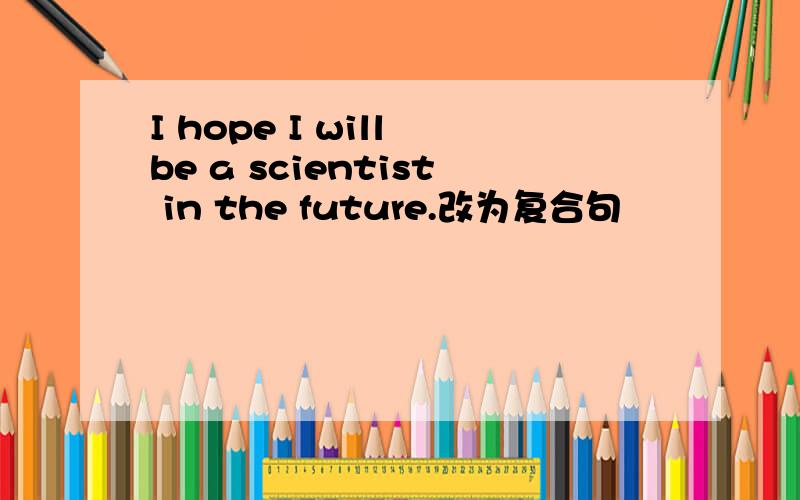 I hope I will be a scientist in the future.改为复合句