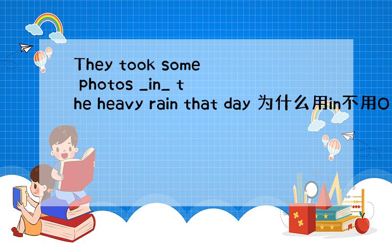 They took some photos _in_ the heavy rain that day 为什么用in不用O