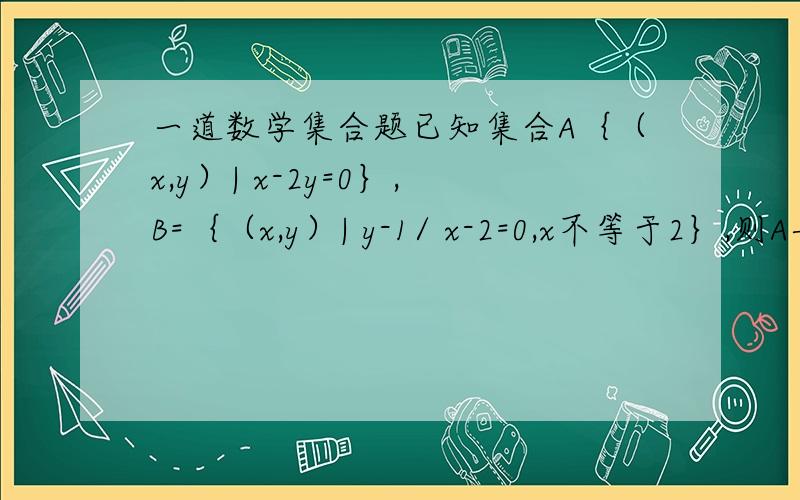 一道数学集合题已知集合A｛（x,y）| x-2y=0｝,B=｛（x,y）| y-1/ x-2=0,x不等于2｝,则A与B