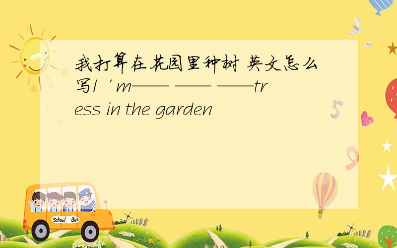 我打算在花园里种树 英文怎么写l‘m—— —— ——tress in the garden