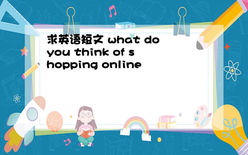 求英语短文 what do you think of shopping online