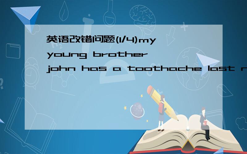 英语改错问题(1/4)my young brother john has a toothache last night.