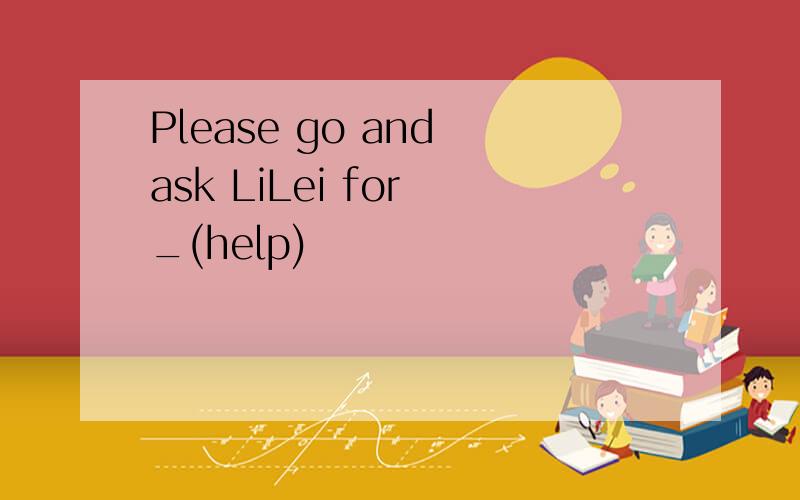 Please go and ask LiLei for _(help)