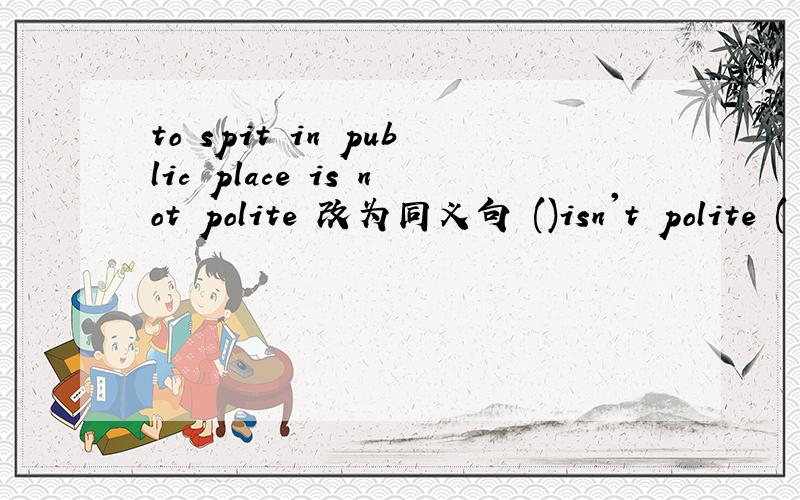 to spit in public place is not polite 改为同义句 ()isn't polite (