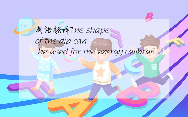 英语翻译The shape of the dip can be used for the energy calibrat