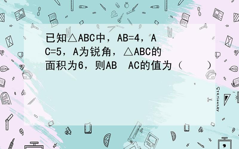已知△ABC中，AB=4，AC=5，A为锐角，△ABC的面积为6，则AB•AC的值为（　　）