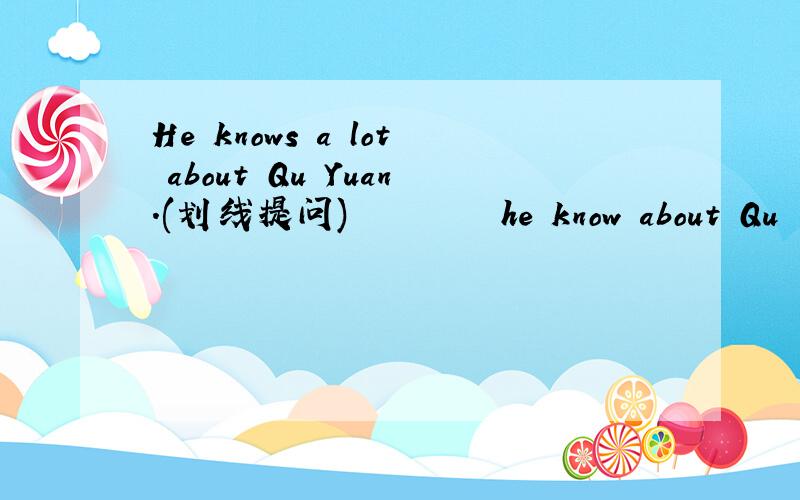 He knows a lot about Qu Yuan.(划线提问)▁▁ ▁▁ ▁▁ he know about Qu