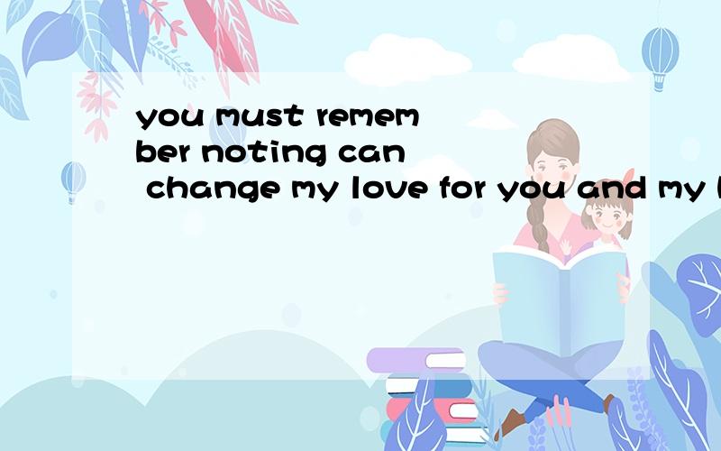 you must remember noting can change my love for you and my h