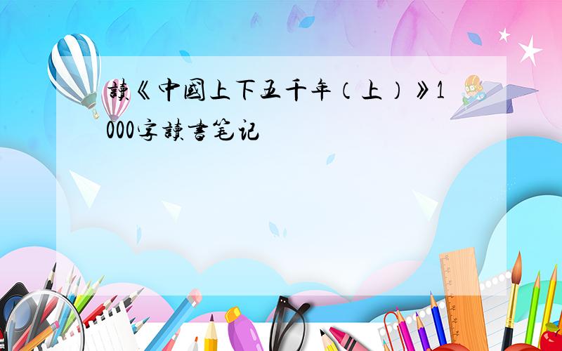 读《中国上下五千年（上）》1000字读书笔记