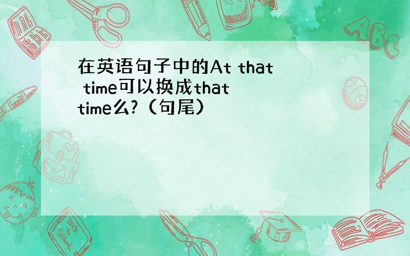 在英语句子中的At that time可以换成that time么?（句尾）