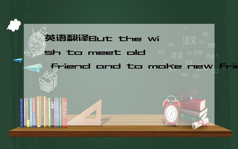 英语翻译But the wish to meet old friend and to make new friendsh